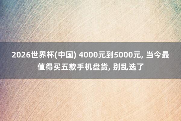 2026世界杯(中國) 4000元到5000元， 當今最值得買五款手機盤貨， 別亂選了