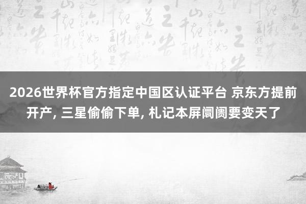 2026世界杯官方指定中國區認證平臺 京東方提前開產， 三星偷偷下單， 札記本屏阛阓要變天了