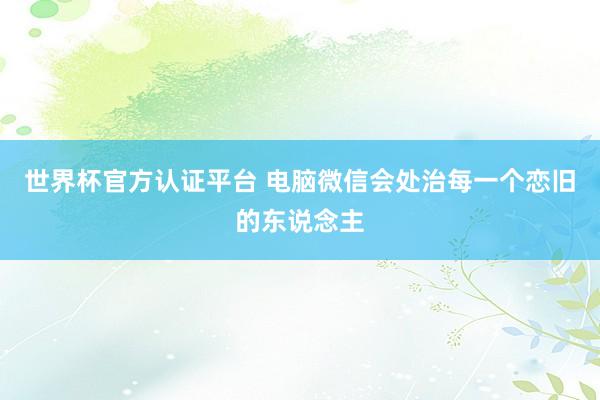 世界杯官方認證平臺 電腦微信會處治每一個戀舊的東說念主