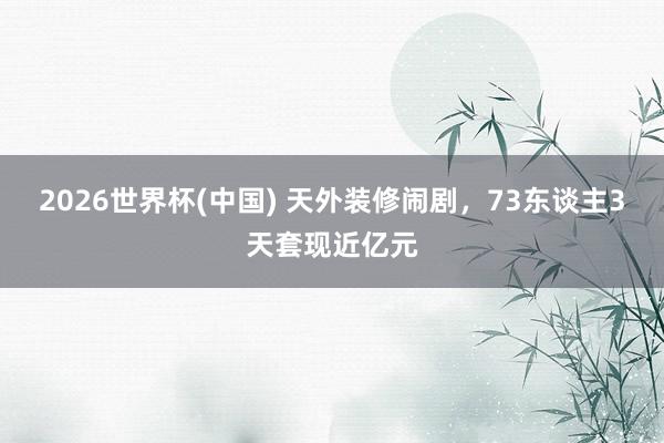 2026世界杯(中國) 天外裝修鬧劇，73東談主3天套現近億元