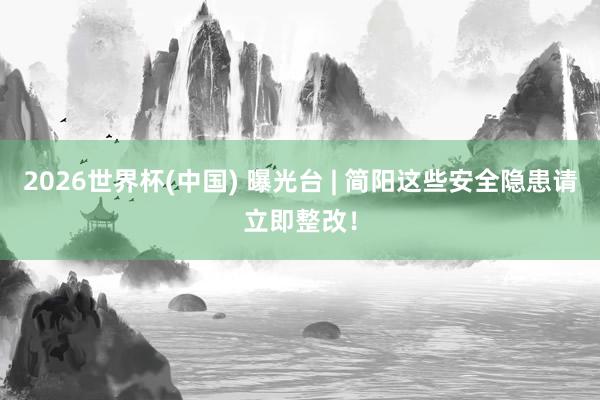 2026世界杯(中國) 曝光臺(tái) | 簡(jiǎn)陽這些安全隱患請(qǐng)立即整改！