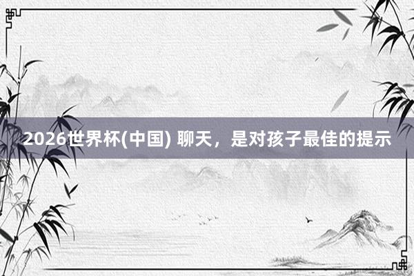 2026世界杯(中國(guó)) 聊天，是對(duì)孩子最佳的提示