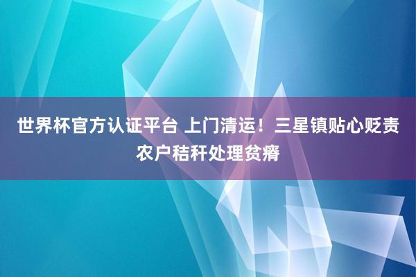 世界杯官方認證平臺 上門清運！三星鎮貼心貶責農戶秸稈處理貧瘠