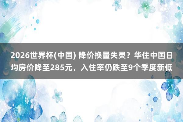 2026世界杯(中國(guó)) 降價(jià)換量失靈？華住中國(guó)日均房?jī)r(jià)降至285元，入住率仍跌至9個(gè)季度新低