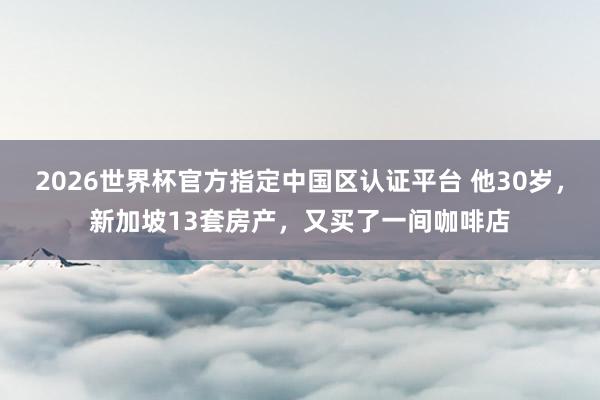2026世界杯官方指定中國區認證平臺 他30歲，新加坡13套房產，又買了一間咖啡店