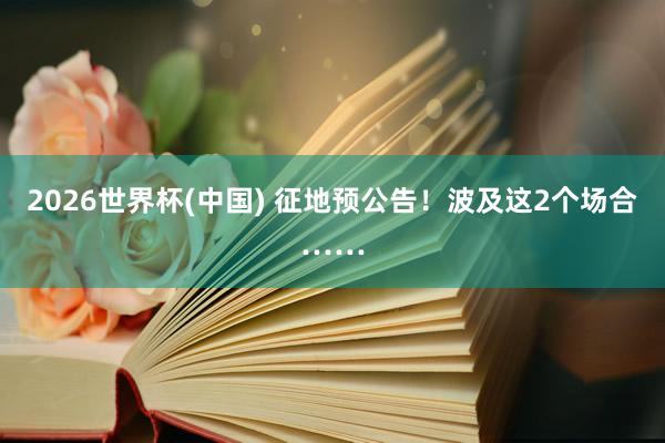 2026世界杯(中國) 征地預公告！波及這2個場合……