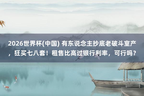 2026世界杯(中國) 有東說念主抄底老破斗室產(chǎn)，狂買七八套！租售比高過銀行利率，可行嗎？