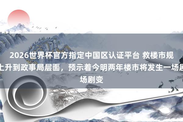 2026世界杯官方指定中國區認證平臺 救樓市規范上升到政事局層面，預示著今明兩年樓市將發生一場劇變