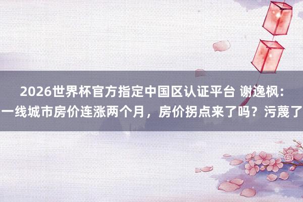 2026世界杯官方指定中國(guó)區(qū)認(rèn)證平臺(tái) 謝逸楓：一線城市房?jī)r(jià)連漲兩個(gè)月，房?jī)r(jià)拐點(diǎn)來(lái)了嗎？污蔑了