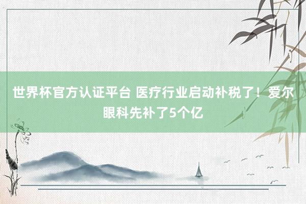 世界杯官方認證平臺 醫療行業啟動補稅了！愛爾眼科先補了5個億