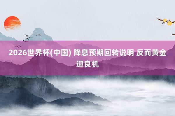 2026世界杯(中國) 降息預(yù)期回轉(zhuǎn)說明 反而黃金迎良機
