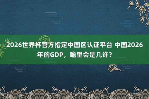 2026世界杯官方指定中國區認證平臺 中國2026年的GDP,瞻望會是幾許?