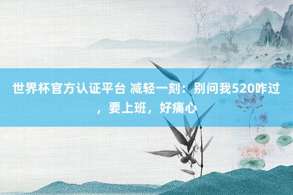 世界杯官方認證平臺 減輕一刻:別問我520咋過,要上班,好痛心