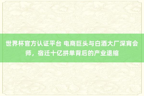 世界杯官方認證平臺 電商巨頭與白酒大廠深宵會師，宿遷十億拼單背后的產業退縮