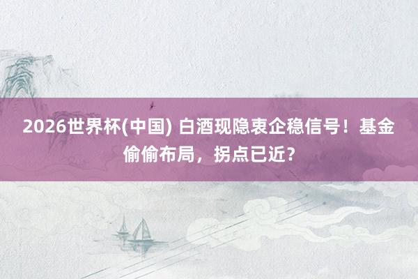 2026世界杯(中國) 白酒現隱衷企穩信號!基金偷偷布局,拐點已近?