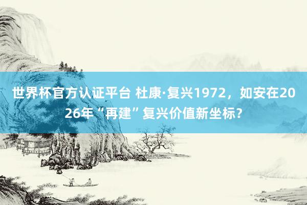 世界杯官方認(rèn)證平臺(tái) 杜康·復(fù)興1972，如安在2026年“再建”復(fù)興價(jià)值新坐標(biāo)？