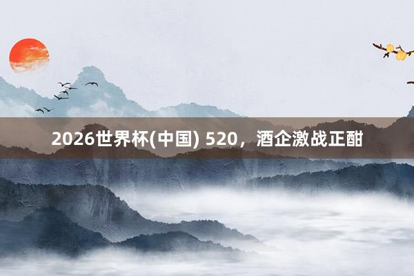 2026世界杯(中國) 520，酒企激戰正酣