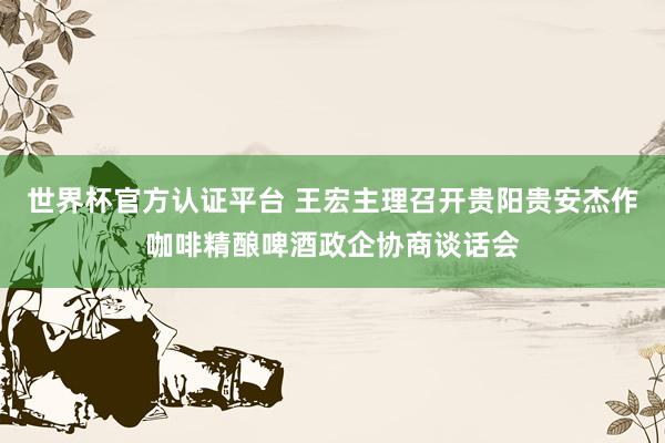 世界杯官方認(rèn)證平臺 王宏主理召開貴陽貴安杰作咖啡精釀啤酒政企協(xié)商談話會