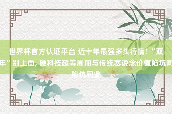 世界杯官方認(rèn)證平臺 近十年最強(qiáng)多頭行情! “雙火年”別上面， 硬科技超等周期與傳統(tǒng)賽說念價值陷坑同業(yè)