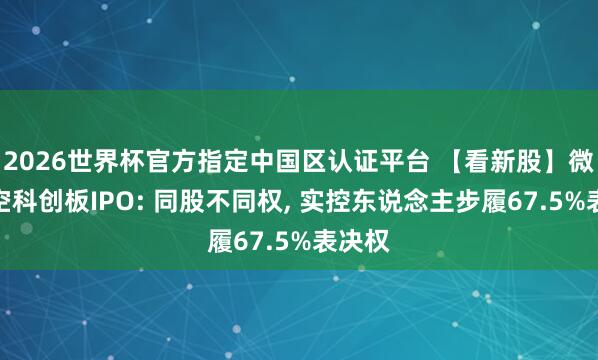 2026世界杯官方指定中國區(qū)認證平臺 【看新股】微納星空科創(chuàng)板IPO: 同股不同權(quán)， 實控東說念主步履67.5%表決權(quán)