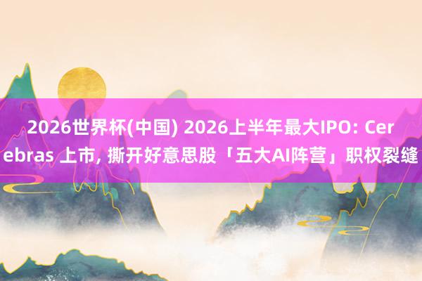 2026世界杯(中國) 2026上半年最大IPO: Cerebras 上市， 撕開好意思股「五大AI陣營」職權裂縫