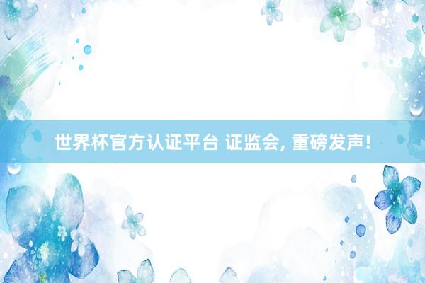 世界杯官方認證平臺 證監(jiān)會， 重磅發(fā)聲!