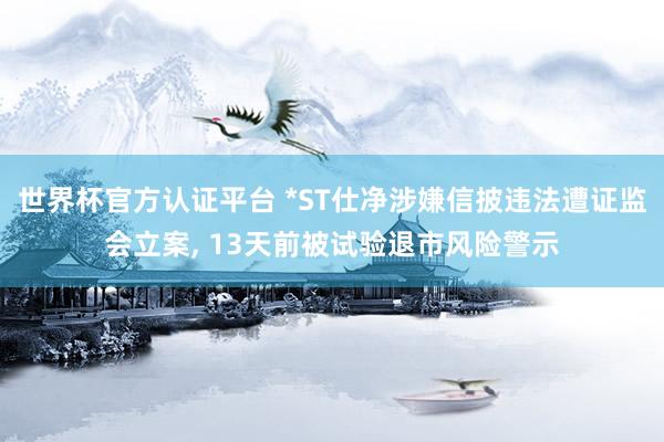世界杯官方認證平臺 *ST仕凈涉嫌信披違法遭證監會立案， 13天前被試驗退市風險警示