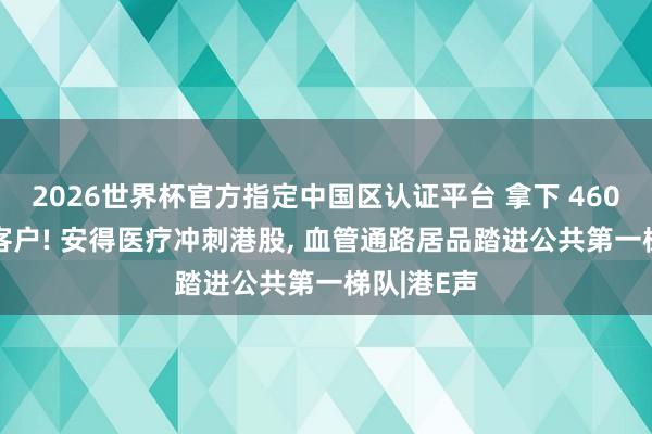 2026世界杯官方指定中國(guó)區(qū)認(rèn)證平臺(tái) 拿下 4600 家病院客戶! 安得醫(yī)療沖刺港股， 血管通路居品踏進(jìn)公共第一梯隊(duì)|港E聲