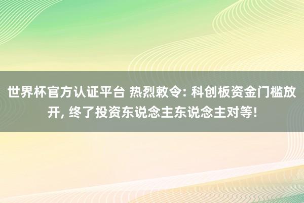 世界杯官方認證平臺 熱烈敕令: 科創板資金門檻放開， 終了投資東說念主東說念主對等!