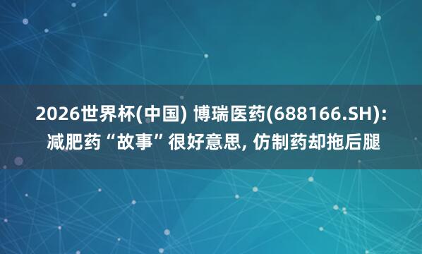 2026世界杯(中國) 博瑞醫藥(688166.SH): 減肥藥“故事”很好意思， 仿制藥卻拖后腿