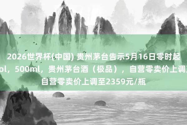 2026世界杯(中國) 貴州茅臺告示5月16日零時起加價：53%vol，500ml，貴州茅臺酒（極品），自營零賣價上調至2359元/瓶