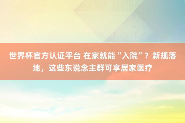 世界杯官方認證平臺 在家就能“入院”?新規落地,這些東說念主群可享居家醫療