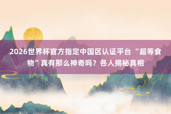 2026世界杯官方指定中國區認證平臺 “超等食物”真有那么神奇嗎？各人揭秘真相