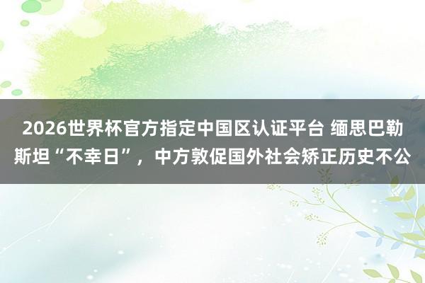 2026世界杯官方指定中國區認證平臺 緬思巴勒斯坦“不幸日”,中方敦促國外社會矯正歷史不公