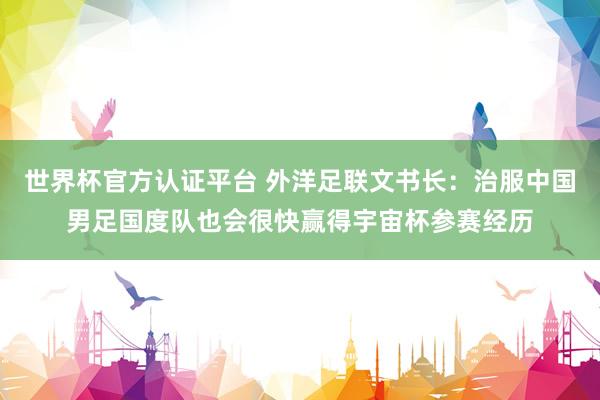 世界杯官方認證平臺 外洋足聯文書長:治服中國男足國度隊也會很快贏得宇宙杯參賽經歷