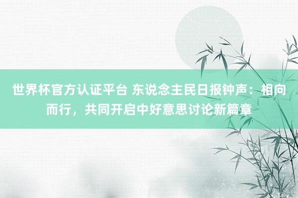 世界杯官方認(rèn)證平臺(tái) 東說(shuō)念主民日?qǐng)?bào)鐘聲:相向而行,共同開啟中好意思討論新篇章