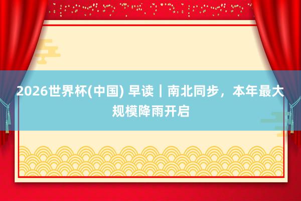 2026世界杯(中國) 早讀|南北同步,本年最大規模降雨開啟