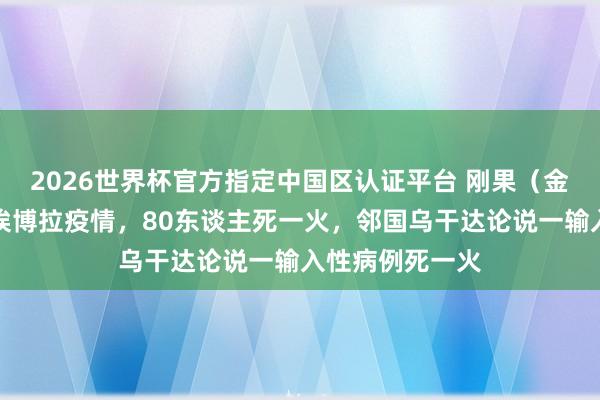 2026世界杯官方指定中國(guó)區(qū)認(rèn)證平臺(tái) 剛果（金）暴發(fā)新一輪埃博拉疫情，80東談主死一火，鄰國(guó)烏干達(dá)論說(shuō)一輸入性病例死一火