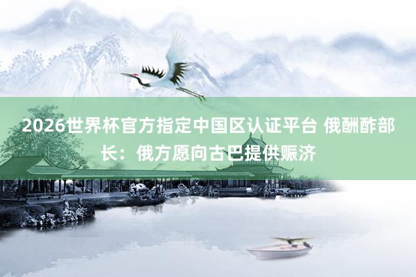 2026世界杯官方指定中國區認證平臺 俄酬酢部長：俄方愿向古巴提供賑濟