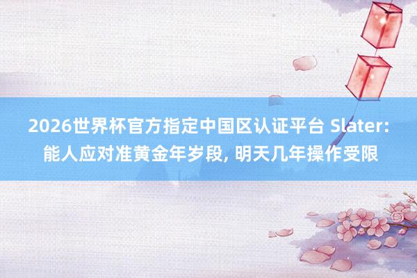 2026世界杯官方指定中國區(qū)認(rèn)證平臺(tái) Slater: 能人應(yīng)對(duì)準(zhǔn)黃金年歲段， 明天幾年操作受限