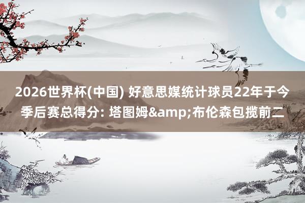 2026世界杯(中國(guó)) 好意思媒統(tǒng)計(jì)球員22年于今季后賽總得分: 塔圖姆&布倫森包攬前二