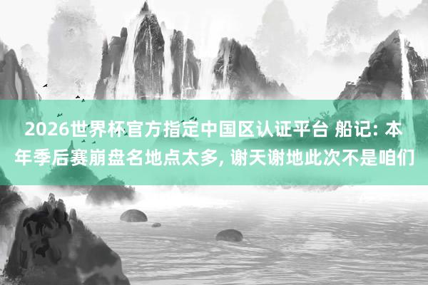 2026世界杯官方指定中國區(qū)認(rèn)證平臺 船記: 本年季后賽崩盤名地點太多， 謝天謝地此次不是咱們