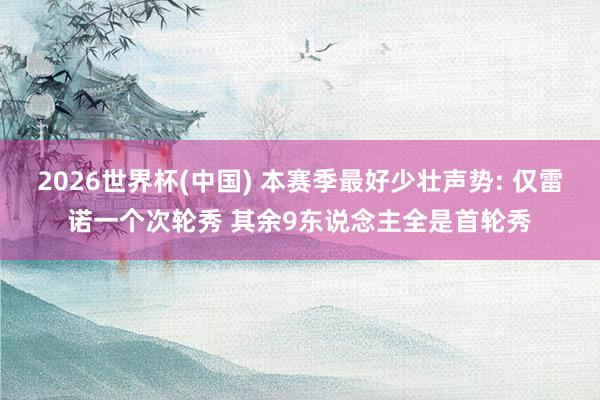 2026世界杯(中國) 本賽季最好少壯聲勢: 僅雷諾一個次輪秀 其余9東說念主全是首輪秀