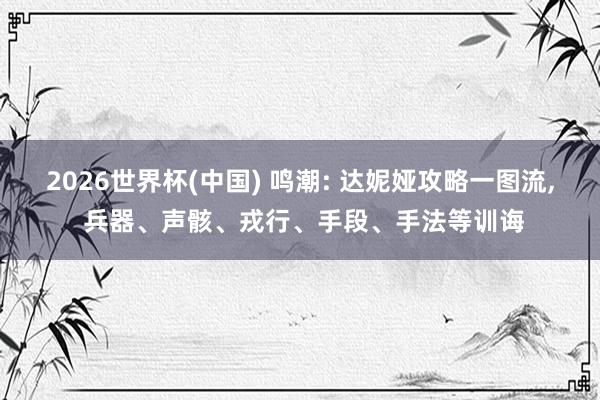 2026世界杯(中國) 鳴潮: 達(dá)妮婭攻略一圖流， 兵器、聲骸、戎行、手段、手法等訓(xùn)誨