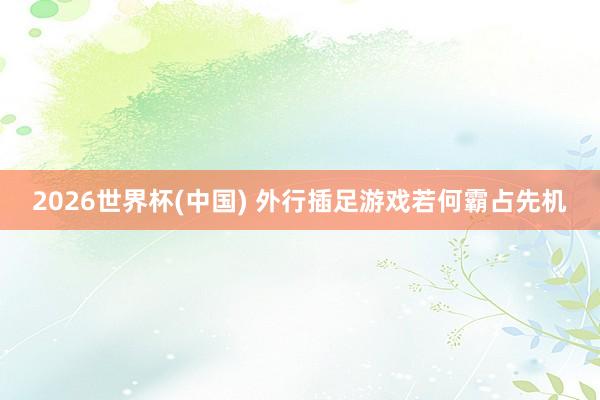 2026世界杯(中國) 外行插足游戲若何霸占先機(jī)
