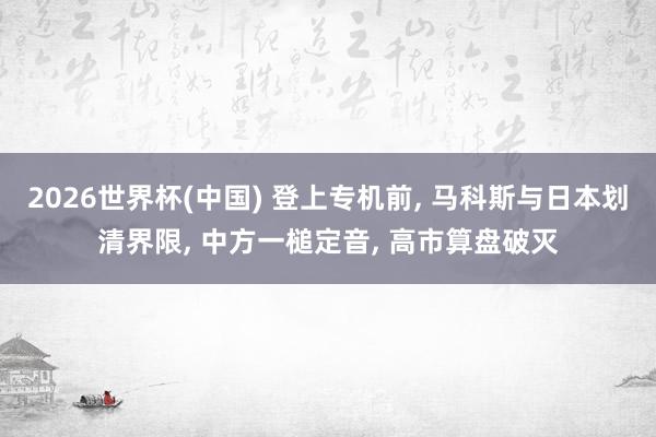 2026世界杯(中國(guó)) 登上專機(jī)前， 馬科斯與日本劃清界限， 中方一槌定音， 高市算盤破滅