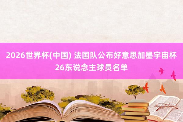 2026世界杯(中國) 法國隊公布好意思加墨宇宙杯26東說念主球員名單