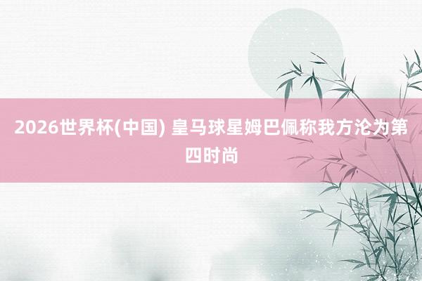 2026世界杯(中國(guó)) 皇馬球星姆巴佩稱我方淪為第四時(shí)尚