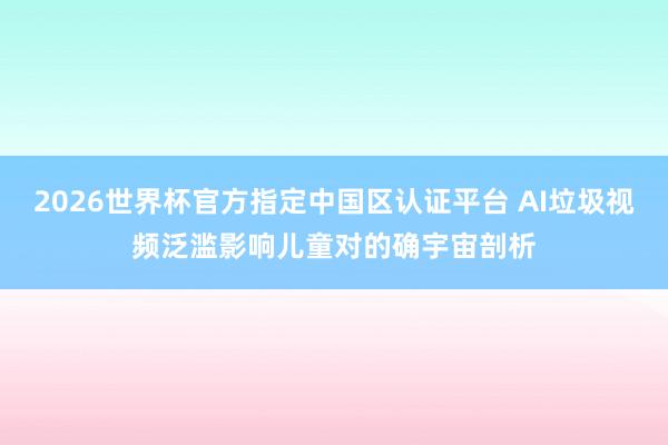 2026世界杯官方指定中國(guó)區(qū)認(rèn)證平臺(tái) AI垃圾視頻泛濫影響兒童對(duì)的確宇宙剖析