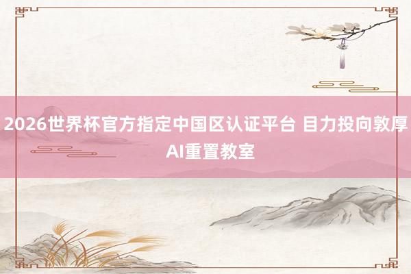 2026世界杯官方指定中國區(qū)認證平臺 目力投向敦厚  AI重置教室